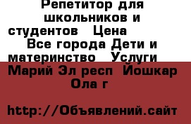 Репетитор для школьников и студентов › Цена ­ 1 000 - Все города Дети и материнство » Услуги   . Марий Эл респ.,Йошкар-Ола г.